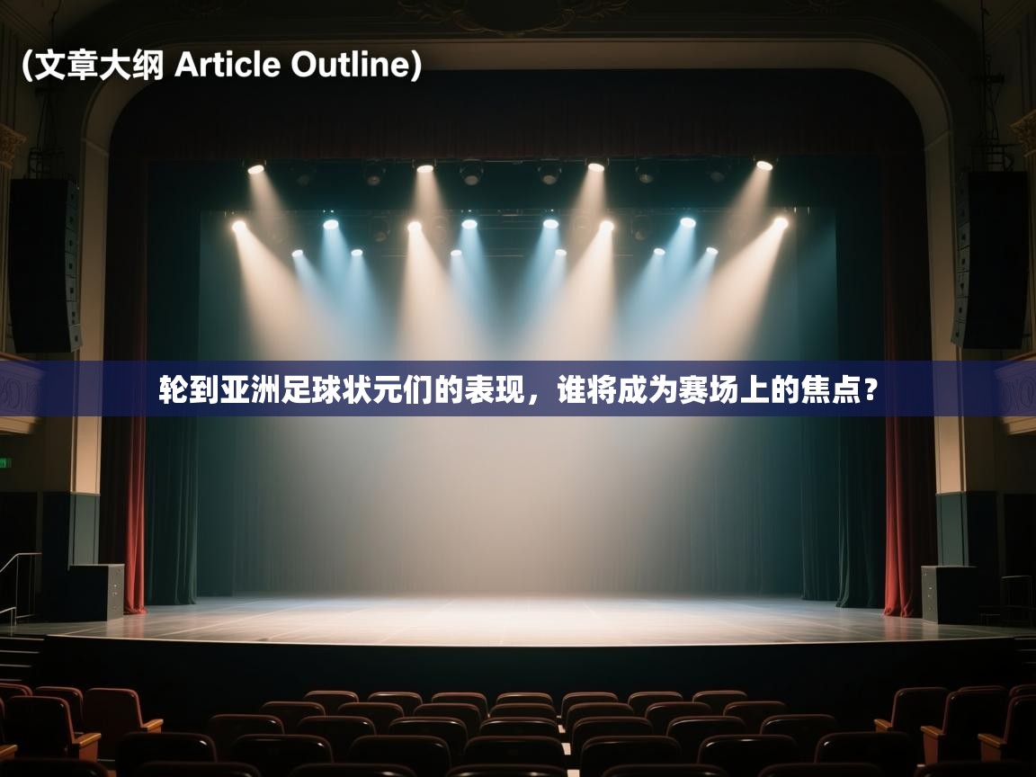 轮到亚洲足球状元们的表现,谁将成为赛场上的焦点? 第2张