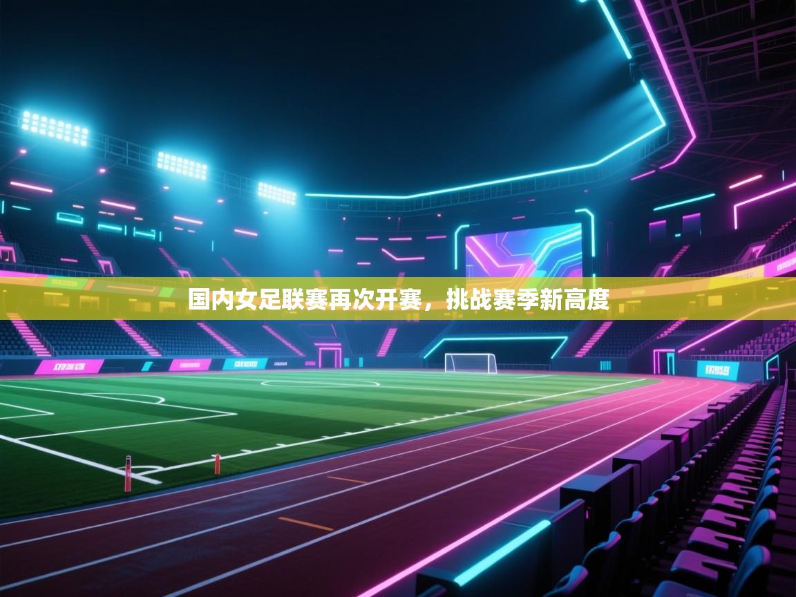 国内女足联赛再次开赛，挑战赛季新高度