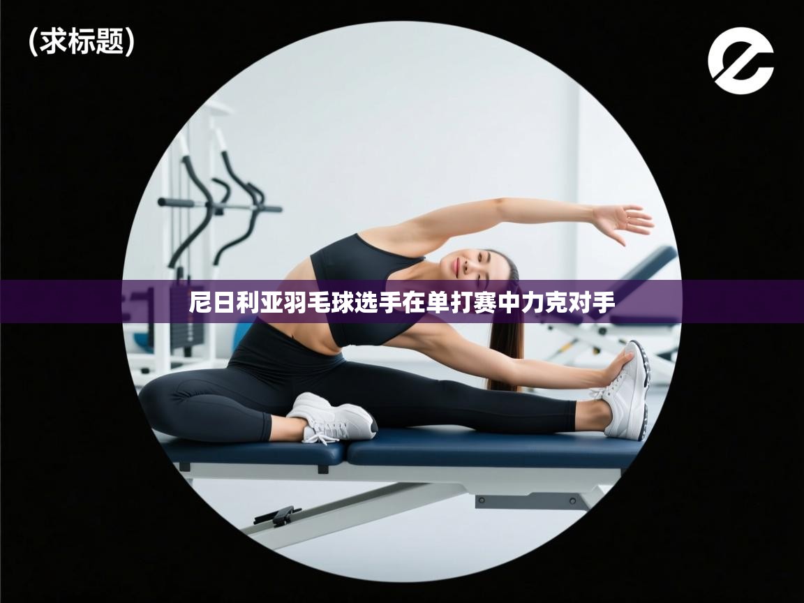 尼日利亚羽毛球选手在单打赛中力克对手  第1张