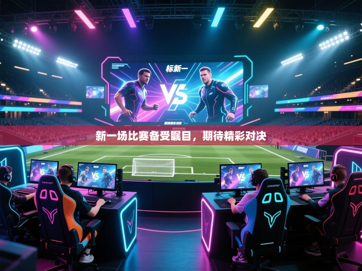 新一场比赛备受瞩目,期待精彩对决 第1张