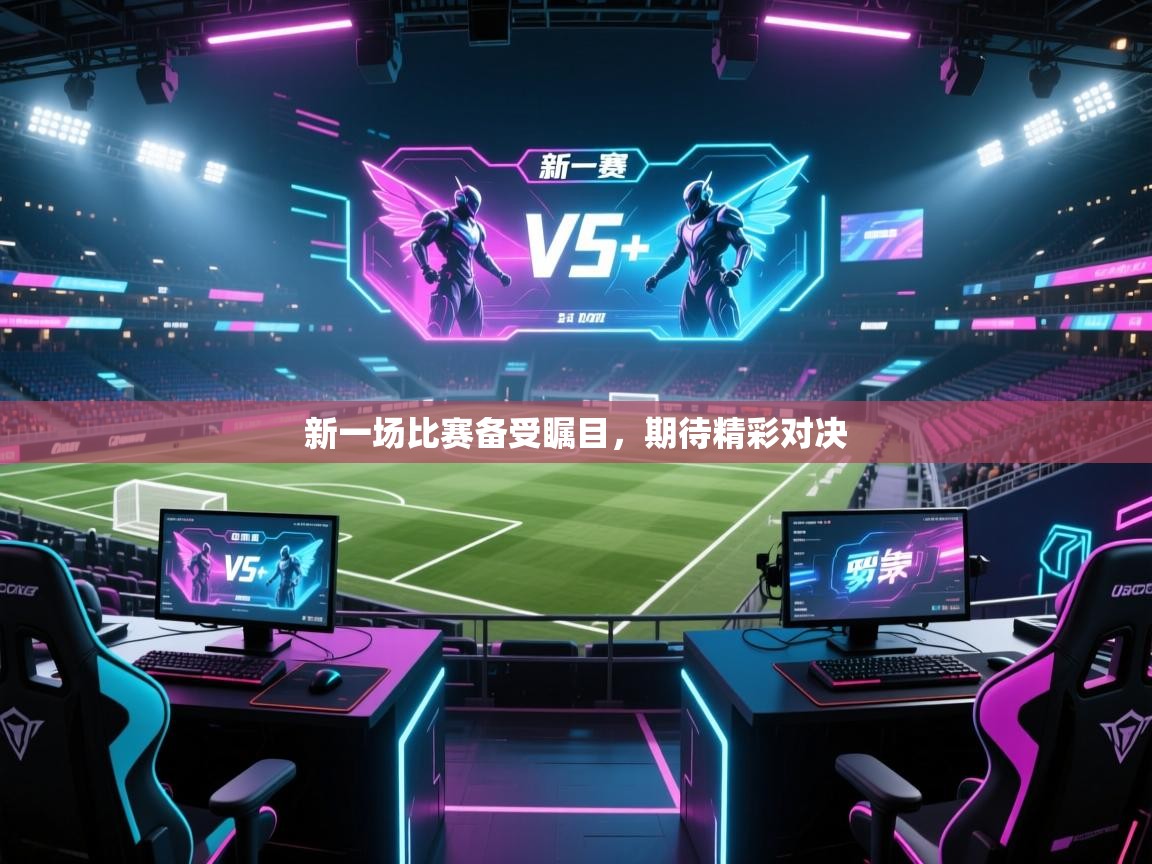 新一场比赛备受瞩目,期待精彩对决 第2张