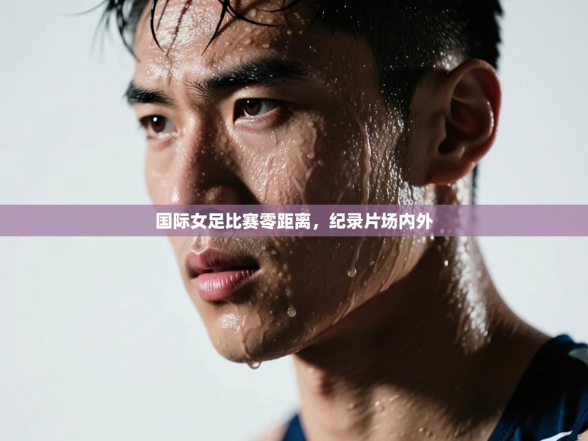 国际女足比赛零距离,纪录片场内外 第2张