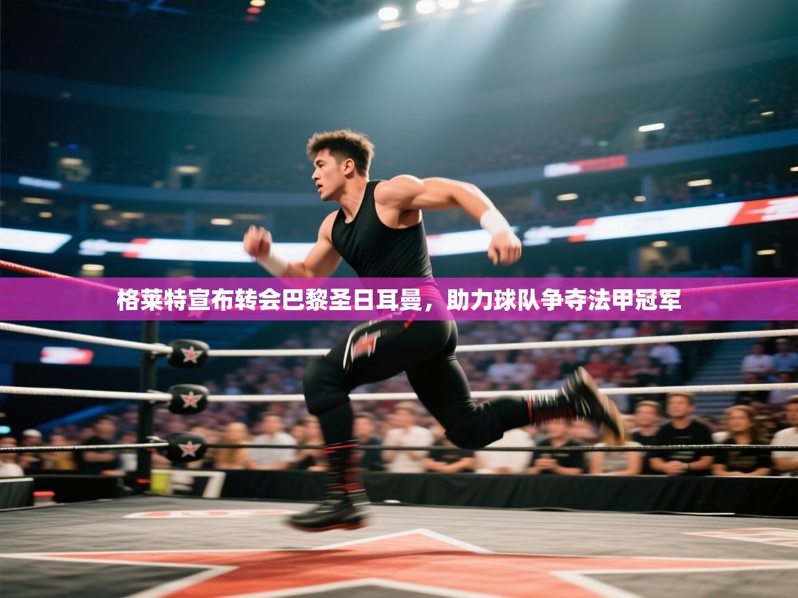 格莱特宣布转会巴黎圣日耳曼，助力球队争夺法甲冠军  第1张